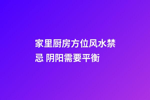 家里厨房方位风水禁忌 阴阳需要平衡